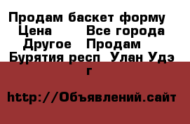 Продам баскет форму › Цена ­ 1 - Все города Другое » Продам   . Бурятия респ.,Улан-Удэ г.